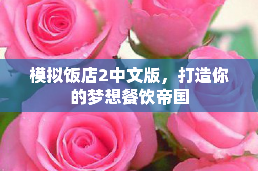 模拟饭店2中文版，打造你的梦想餐饮帝国