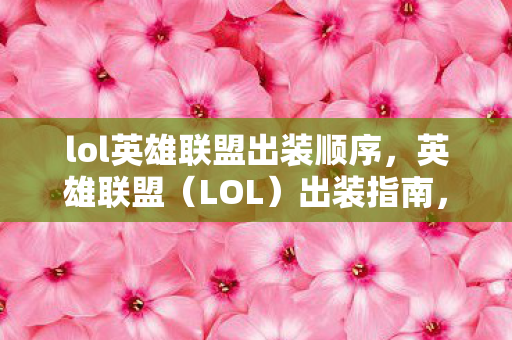 lol英雄联盟出装顺序，英雄联盟（LOL）出装指南，打造你的专属装备组合