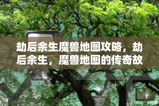 劫后余生魔兽地图攻略，劫后余生，魔兽地图的传奇故事