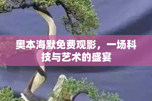 奥本海默免费观影，一场科技与艺术的盛宴