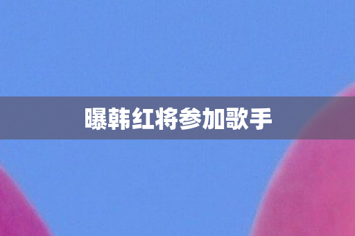 曝韩红将参加歌手