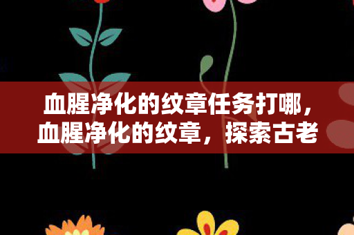 血腥净化的纹章任务打哪，血腥净化的纹章，探索古老传说中的神秘符号