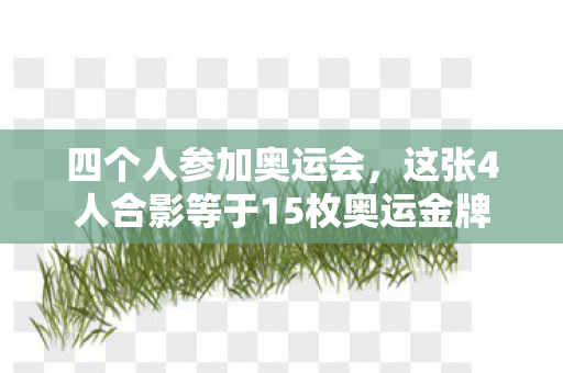 四个人参加奥运会，这张4人合影等于15枚奥运金牌