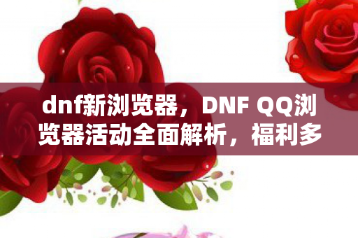 dnf新浏览器，DNF QQ浏览器活动全面解析，福利多多等你来