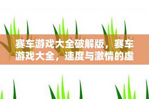 赛车游戏大全破解版，赛车游戏大全，速度与激情的虚拟盛宴