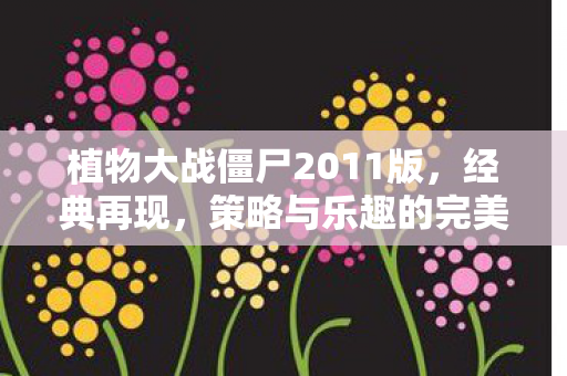 植物大战僵尸2011版，经典再现，策略与乐趣的完美结合