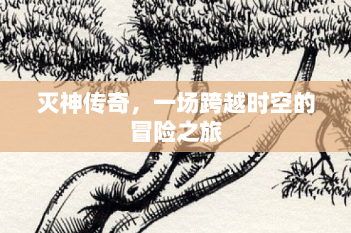 灭神传奇，一场跨越时空的冒险之旅