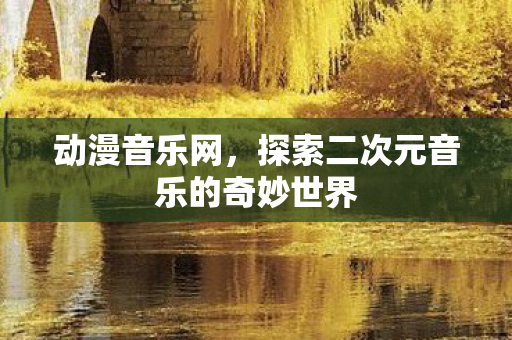 动漫音乐网，探索二次元音乐的奇妙世界