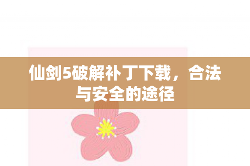 仙剑5破解补丁下载，合法与安全的途径