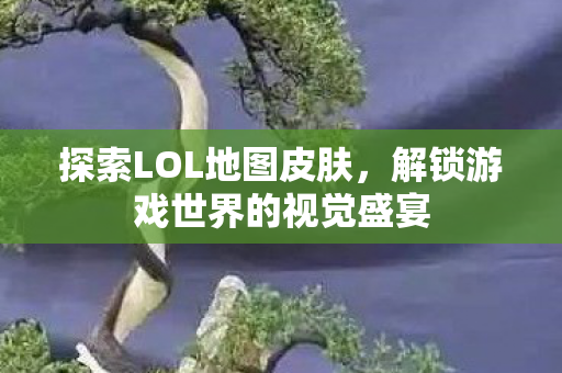 探索LOL地图皮肤，解锁游戏世界的视觉盛宴