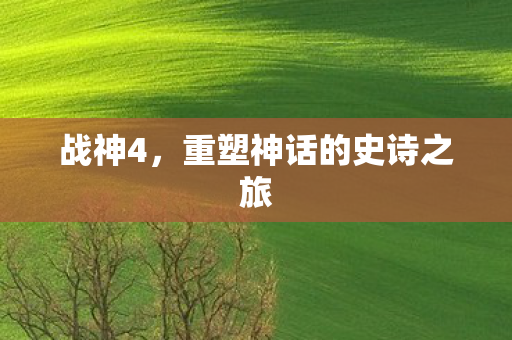 战神4，重塑神话的史诗之旅