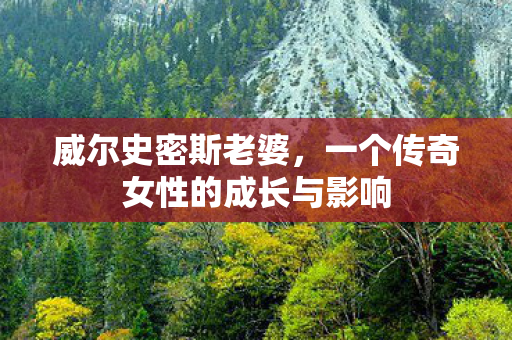 威尔史密斯老婆，一个传奇女性的成长与影响