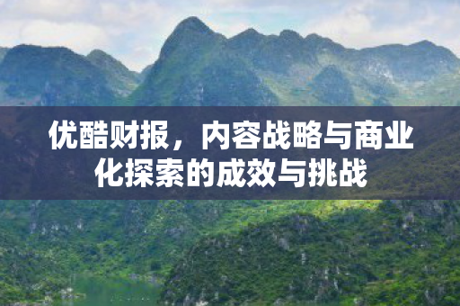 优酷财报，内容战略与商业化探索的成效与挑战