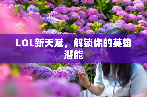 LOL新天赋，解锁你的英雄潜能