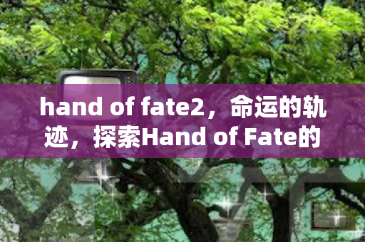 hand of fate2，命运的轨迹，探索Hand of Fate的奇幻世界
