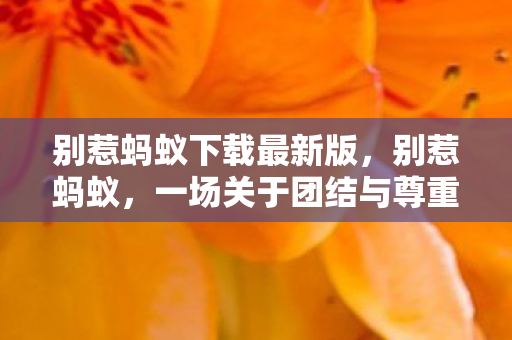 别惹蚂蚁下载最新版，别惹蚂蚁，一场关于团结与尊重的寓言