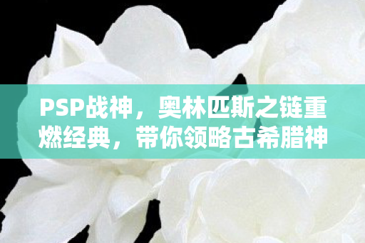 PSP战神，奥林匹斯之链重燃经典，带你领略古希腊神话的魅力