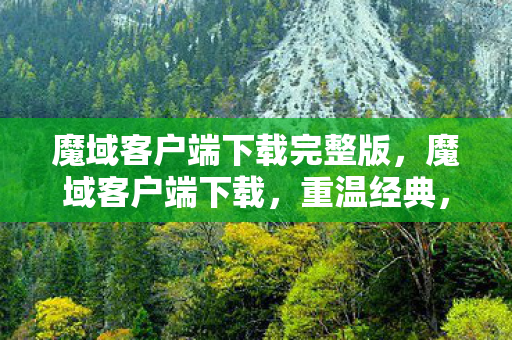 魔域客户端下载完整版，魔域客户端下载，重温经典，再续传奇
