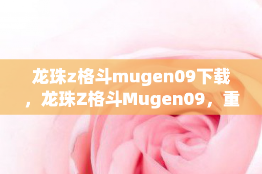 龙珠z格斗mugen09下载，龙珠Z格斗Mugen09，重温经典，挑战极限