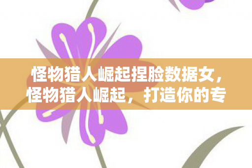 怪物猎人崛起捏脸数据女，怪物猎人崛起，打造你的专属猎人形象