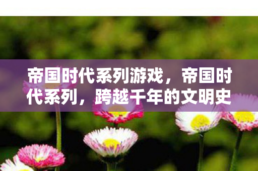 帝国时代系列游戏，帝国时代系列，跨越千年的文明史诗