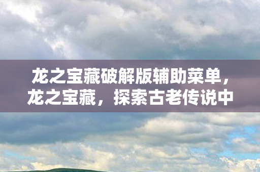 龙之宝藏破解版辅助菜单，龙之宝藏，探索古老传说中的神秘财富