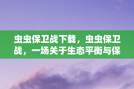 虫虫保卫战下载，虫虫保卫战，一场关于生态平衡与保护的战役