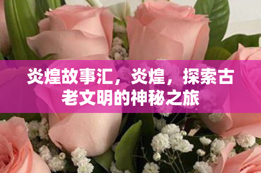 炎煌故事汇，炎煌，探索古老文明的神秘之旅