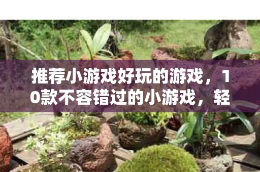 推荐小游戏好玩的游戏，10款不容错过的小游戏，轻松打发闲暇时光
