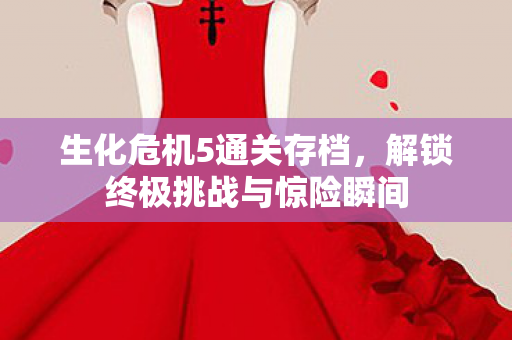 生化危机5通关存档,解锁终极挑战与惊险瞬间 生化危机5通关存档,解锁终极挑战与惊险瞬间