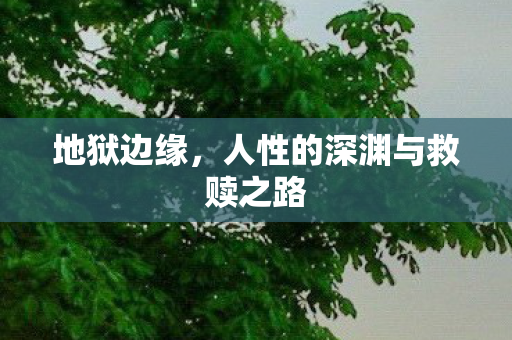 地狱边缘，人性的深渊与救赎之路
