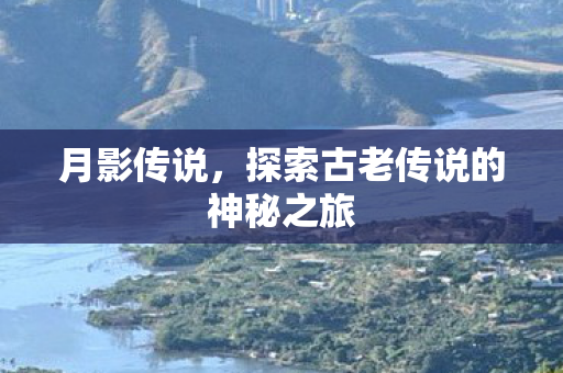 月影传说，探索古老传说的神秘之旅