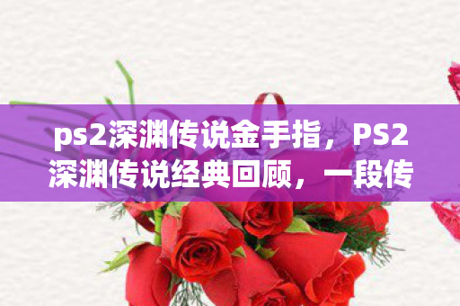 ps2深渊传说金手指，PS2深渊传说经典回顾，一段传奇的冒险旅程