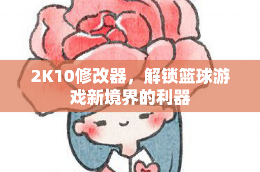 2K10修改器，解锁篮球游戏新境界的利器