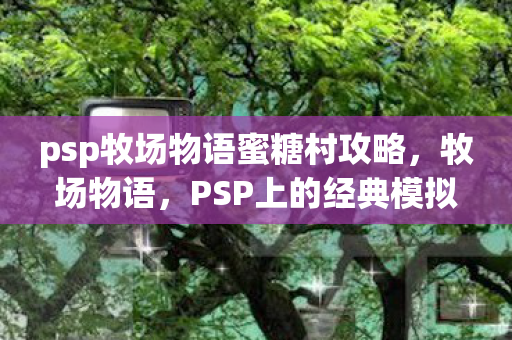 psp牧场物语蜜糖村攻略,牧场物语,PSP上的经典模拟经营游戏 psp牧场物语蜜糖村攻略,牧场物语,PSP上的经典模拟经营游戏