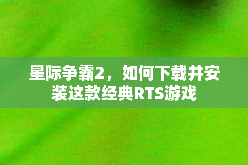 星际争霸2，如何下载并安装这款经典RTS游戏