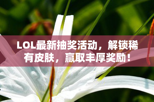LOL最新抽奖活动，解锁稀有皮肤，赢取丰厚奖励！