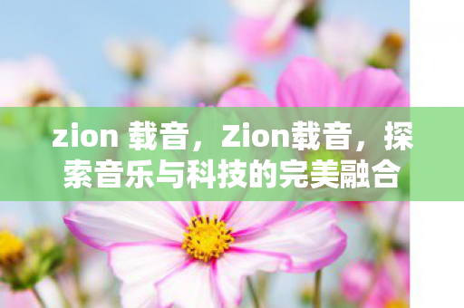 zion 载音，Zion载音，探索音乐与科技的完美融合