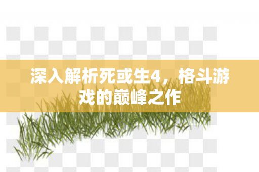 深入解析死或生4，格斗游戏的巅峰之作