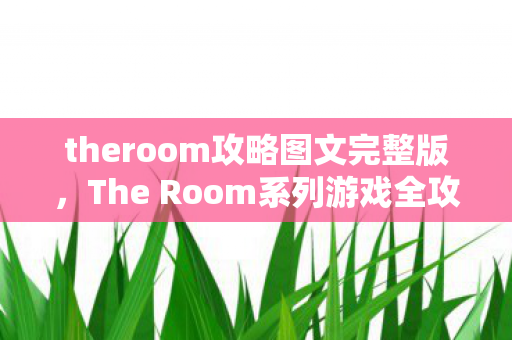 theroom攻略图文完整版,The Room系列游戏全攻略,解锁谜题,探索未知 theroom攻略图文完整版,The Room系列游戏全攻略,解锁谜题,探索未知