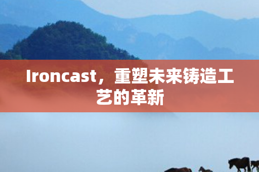 Ironcast，重塑未来铸造工艺的革新