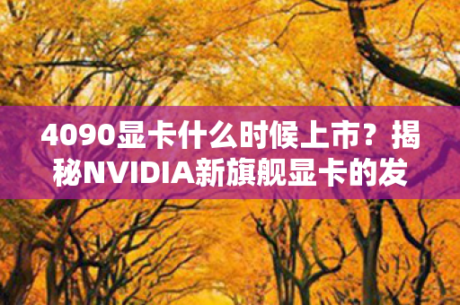 4090显卡什么时候上市？揭秘NVIDIA新旗舰显卡的发布时间表