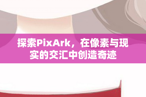 探索PixArk，在像素与现实的交汇中创造奇迹