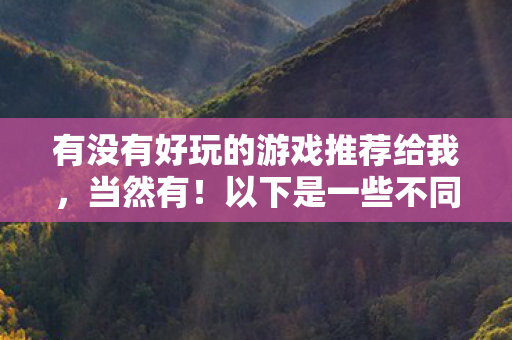 有没有好玩的游戏推荐给我，当然有！以下是一些不同类型的游戏推荐，希望能满足你的需求