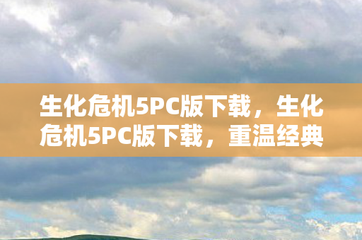 生化危机5PC版下载，生化危机5PC版下载，重温经典恐怖之旅