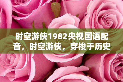 时空游侠1982央视国语配音，时空游侠，穿梭于历史与未来的神秘旅者