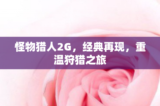 怪物猎人2G，经典再现，重温狩猎之旅