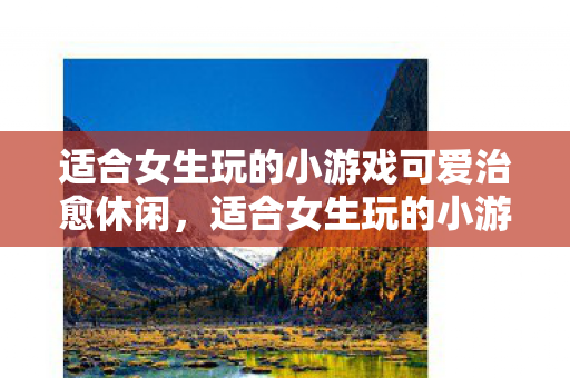 适合女生玩的小游戏可爱治愈休闲，适合女生玩的小游戏推荐
