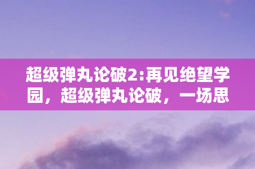 超级弹丸论破2:再见绝望学园，超级弹丸论破，一场思维与生存的较量