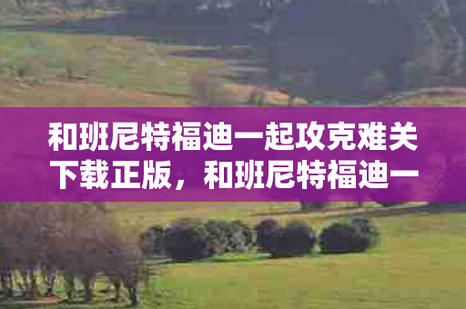 和班尼特福迪一起攻克难关下载正版，和班尼特福迪一起攻克难关，挑战与成长并行的游戏之旅